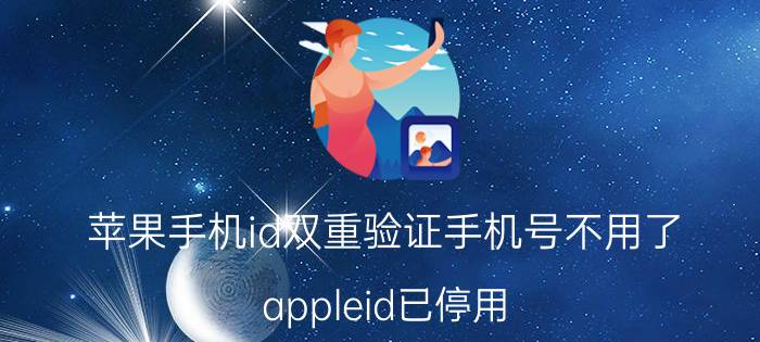 苹果手机id双重验证手机号不用了 appleid已停用 怎么开启双重认证？